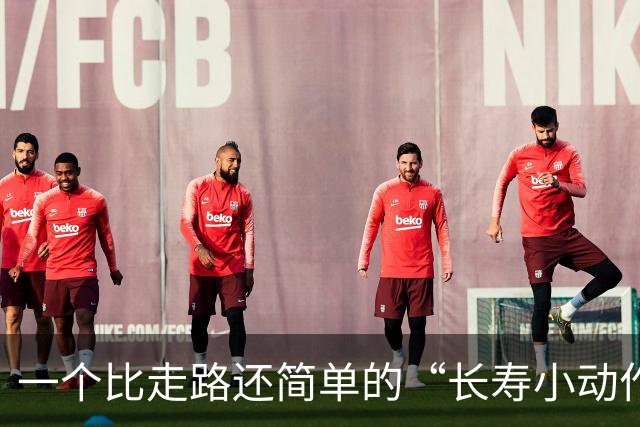 一个比走路还简单的“长寿小动作”？每天10分钟，3个变化可留意
