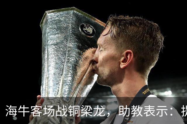 海牛客场战铜梁龙,助教表示:提前降级依旧轻装上阵全力出战