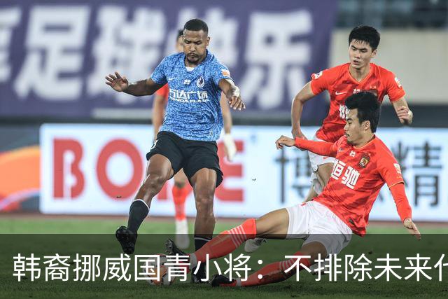 韩裔挪威国青小将:不排除未来代表韩国出战的可能;现阶段专注挪威