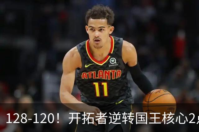 128-120！开拓者逆转国王核心2点！小萨三双空砍，杨瀚森首次DNP